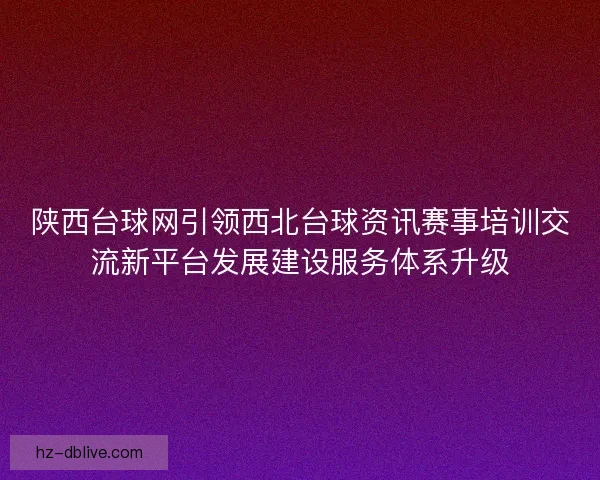 陕西台球网引领西北台球资讯赛事培训交流新平台发展建设服务体系升级