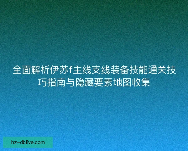 全面解析伊苏f主线支线装备技能通关技巧指南与隐藏要素地图收集