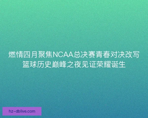 燃情四月聚焦NCAA总决赛青春对决改写篮球历史巅峰之夜见证荣耀诞生