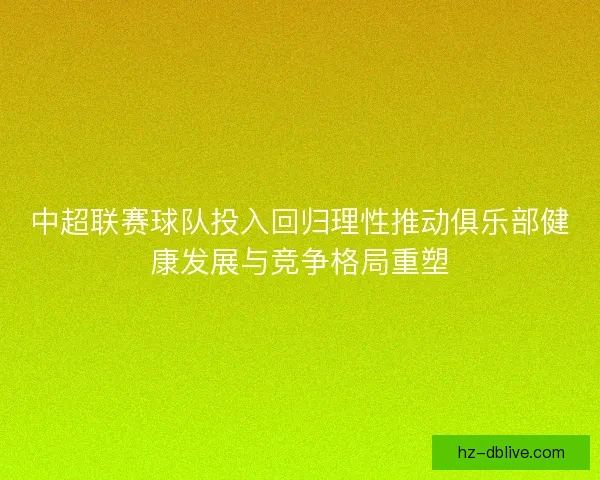 中超联赛球队投入回归理性推动俱乐部健康发展与竞争格局重塑