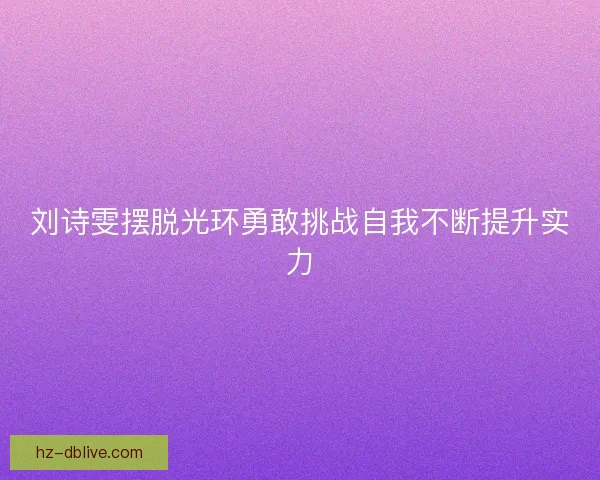 刘诗雯摆脱光环勇敢挑战自我不断提升实力